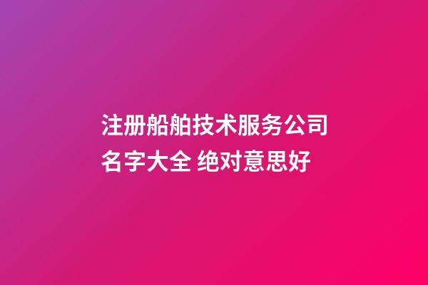 注册船舶技术服务公司名字大全 绝对意思好-第1张-公司起名-玄机派